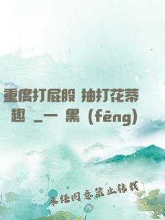 重度打屁股 抽打花蒂筆趣閣